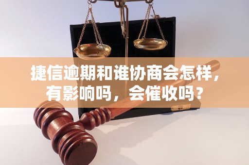 捷信逾期和谁协商会怎样，有影响吗，会催收吗？