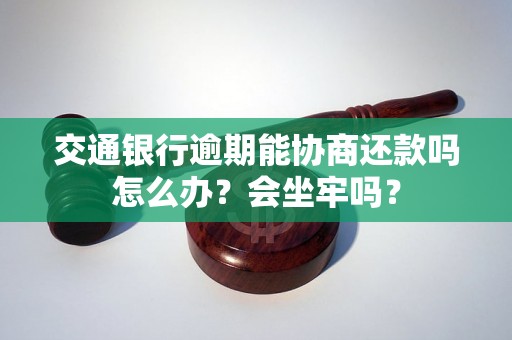 交通银行逾期能协商还款吗怎么办？会坐牢吗？