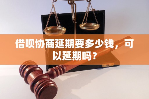 借呗协商延期要多少钱，可以延期吗？