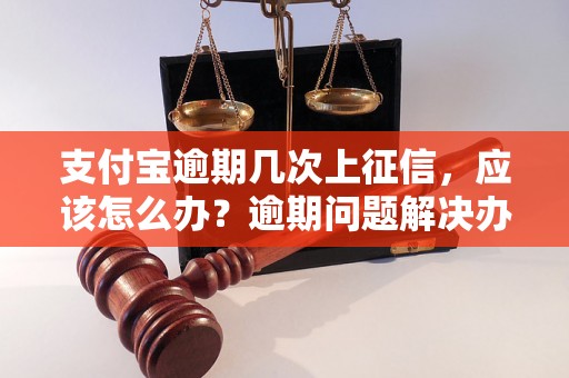 支付宝逾期几次上征信，应该怎么办？逾期问题解决办法