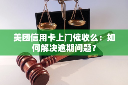 美团信用卡上门催收么：如何解决逾期问题？