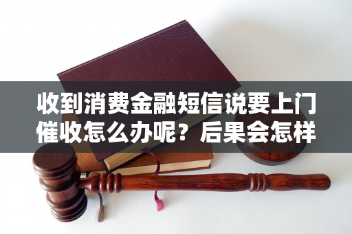 收到消费金融短信说要上门催收怎么办呢？后果会怎样？