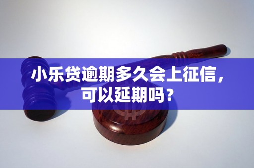 小乐贷逾期多久会上征信，可以延期吗？