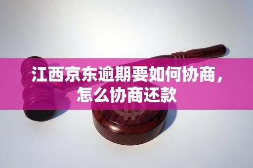 江西京东逾期要如何协商，怎么协商还款