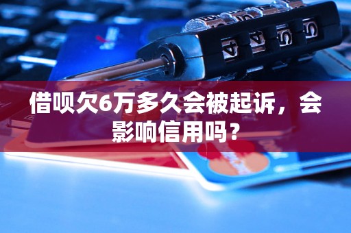 借呗欠6万多久会被起诉，会影响信用吗？