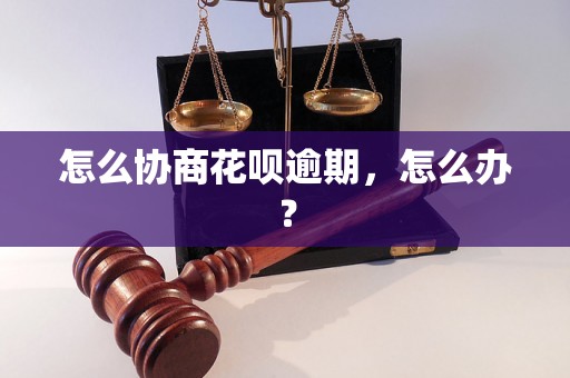 怎么协商花呗逾期，怎么办？