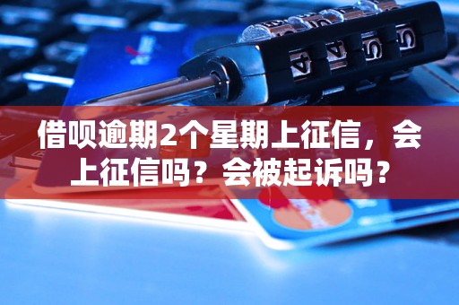 借呗逾期2个星期上征信，会上征信吗？会被起诉吗？