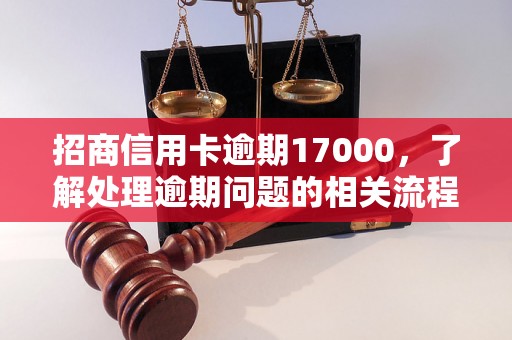 招商信用卡逾期17000，了解处理逾期问题的相关流程和方法