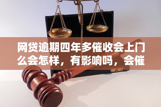 网贷逾期四年多催收会上门么会怎样，有影响吗，会催收吗？