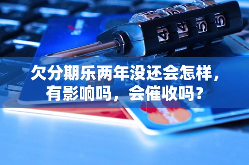 欠分期乐两年没还会怎样，有影响吗，会催收吗？