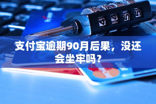 支付宝逾期90月后果，没还会坐牢吗？