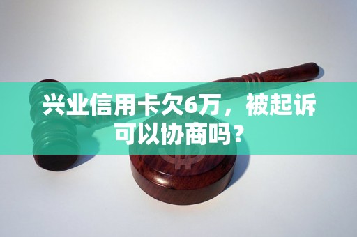 兴业信用卡欠6万，被起诉可以协商吗？