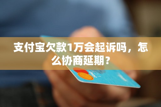 支付宝欠款1万会起诉吗，怎么协商延期？