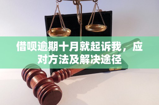 借呗逾期十月就起诉我，应对方法及解决途径