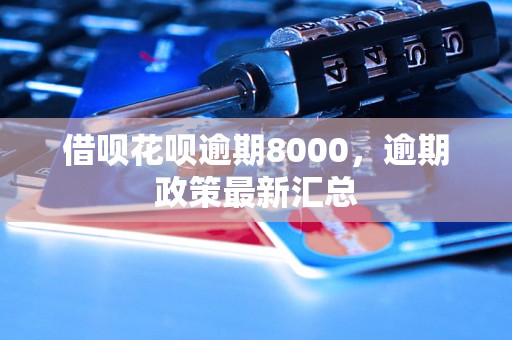 借呗花呗逾期8000，逾期政策最新汇总