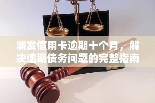 浦发信用卡逾期十个月，解决逾期债务问题的完整指南