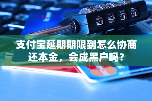 支付宝延期期限到怎么协商还本金，会成黑户吗？