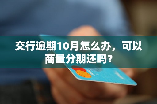 交行逾期10月怎么办，可以商量分期还吗？