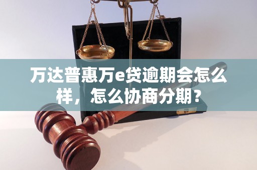 万达普惠万e贷逾期会怎么样，怎么协商分期？