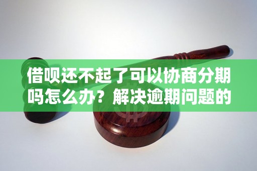 借呗还不起了可以协商分期吗怎么办？解决逾期问题的有效方法分享