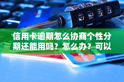 信用卡逾期怎么协商个性分期还能用吗？怎么办？可以协商还本金吗？