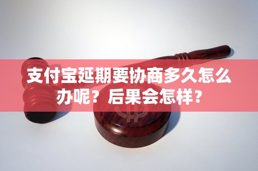 支付宝延期要协商多久怎么办呢？后果会怎样？