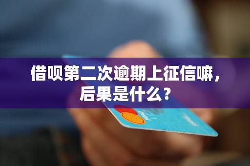 借呗第二次逾期上征信嘛，后果是什么？