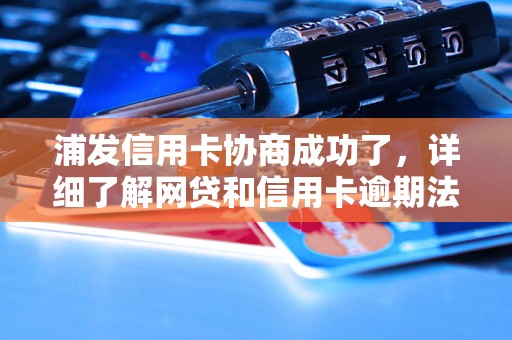 浦发信用卡协商成功了，详细了解网贷和信用卡逾期法律后果