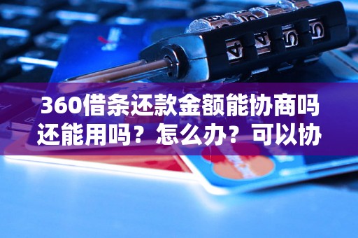 360借条还款金额能协商吗还能用吗？怎么办？可以协商还本金吗？