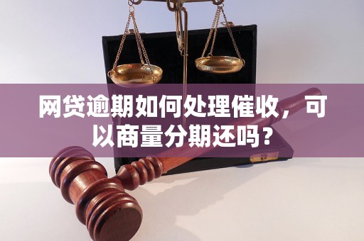 网贷逾期如何处理催收，可以商量分期还吗？