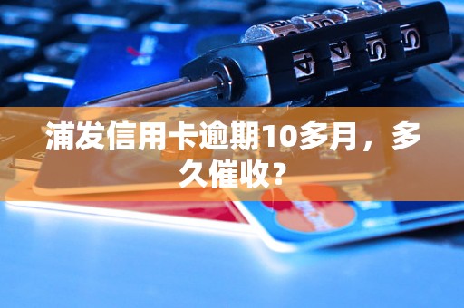 浦发信用卡逾期10多月，多久催收？