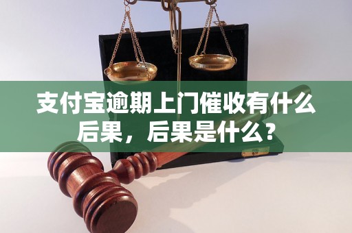 支付宝逾期上门催收有什么后果，后果是什么？