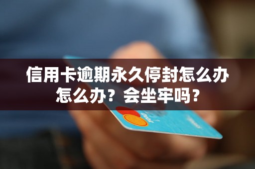 信用卡逾期永久停封怎么办怎么办？会坐牢吗？