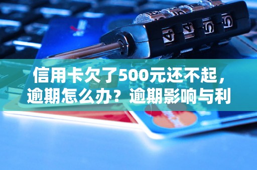 信用卡欠了500元还不起，逾期怎么办？逾期影响与利息了解！