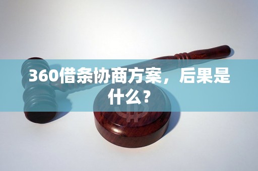 360借条协商方案，后果是什么？