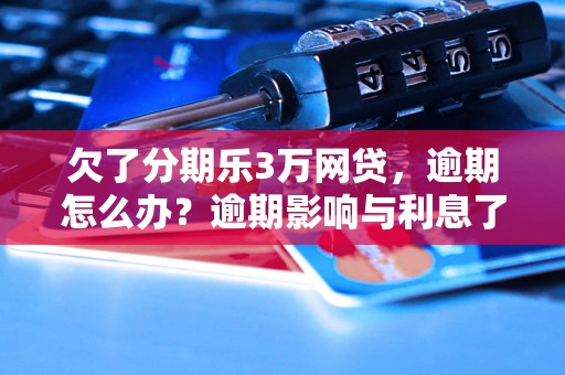 欠了分期乐3万网贷，逾期怎么办？逾期影响与利息了解！