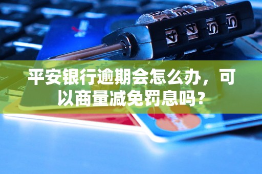 平安银行逾期会怎么办，可以商量减免罚息吗？