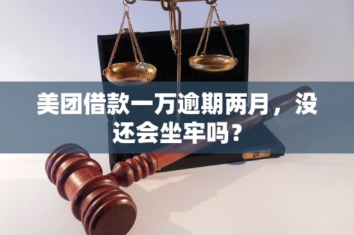 美团借款一万逾期两月，没还会坐牢吗？