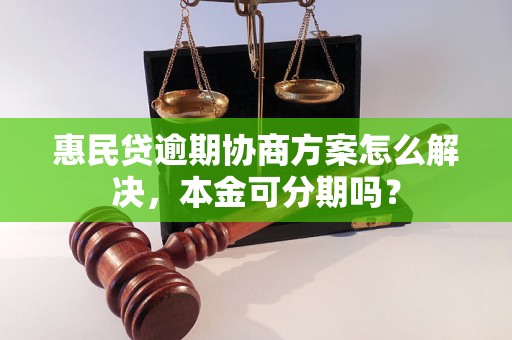 惠民贷逾期协商方案怎么解决，本金可分期吗？