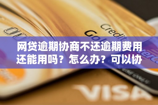 网贷逾期协商不还逾期费用还能用吗？怎么办？可以协商还本金吗？