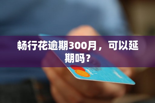 畅行花逾期300月，可以延期吗？