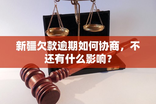 新疆欠款逾期如何协商，不还有什么影响？