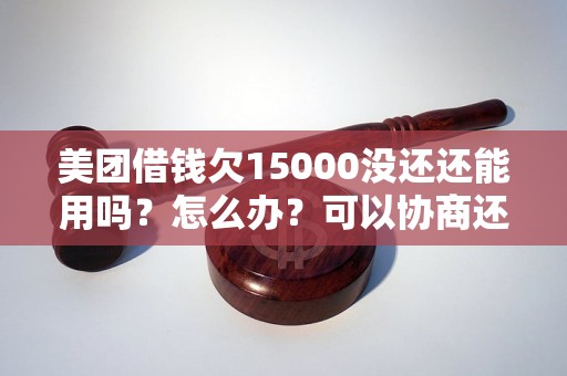 美团借钱欠15000没还还能用吗？怎么办？可以协商还本金吗？