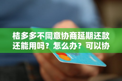 桔多多不同意协商延期还款还能用吗？怎么办？可以协商还本金吗？