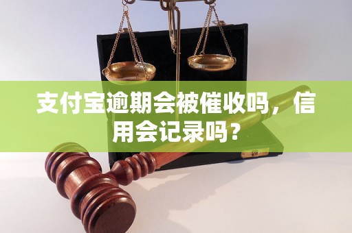 支付宝逾期会被催收吗，信用会记录吗？