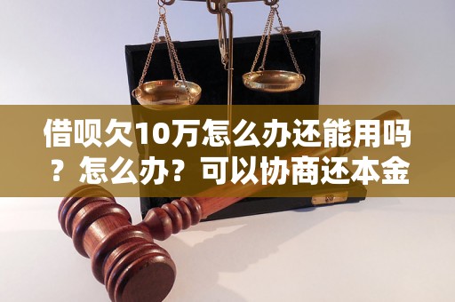 借呗欠10万怎么办还能用吗？怎么办？可以协商还本金吗？