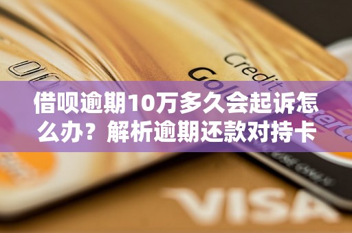 借呗逾期10万多久会起诉怎么办？解析逾期还款对持卡人的影响