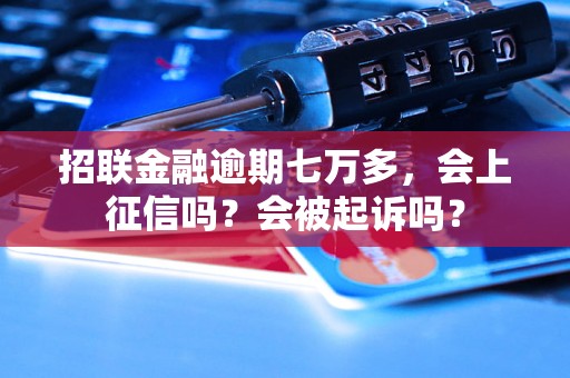 招联金融逾期七万多，会上征信吗？会被起诉吗？