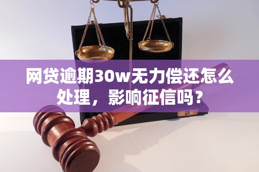 网贷逾期30w无力偿还怎么处理，影响征信吗？