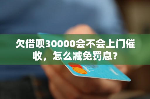 欠借呗30000会不会上门催收，怎么减免罚息？